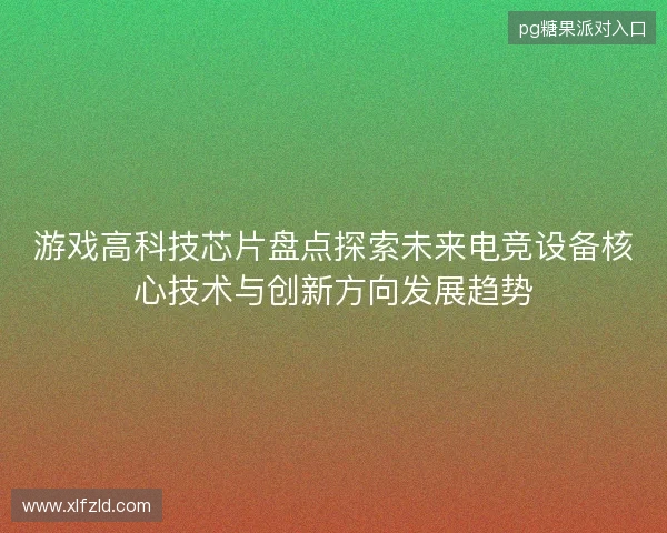 游戏高科技芯片盘点探索未来电竞设备核心技术与创新方向发展趋势 游戏高科技芯片盘点探索未来电竞设备核心技术与创新方向发展趋势