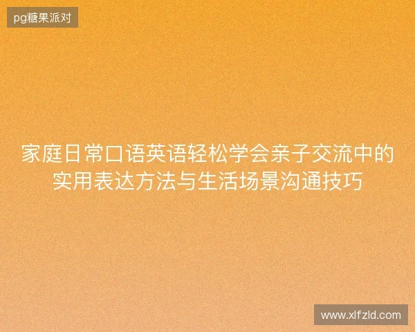 家庭日常口语英语轻松学会亲子交流中的实用表达方法与生活场景沟通技巧