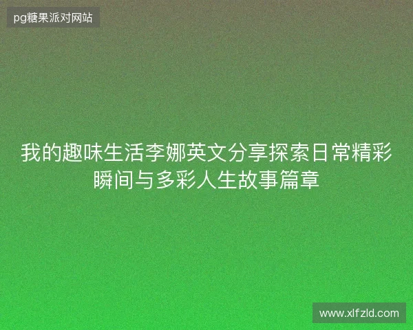 我的趣味生活李娜英文分享探索日常精彩瞬间与多彩人生故事篇章