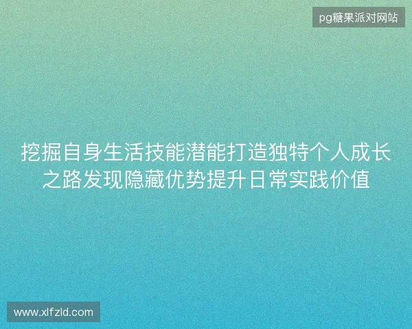 挖掘自身生活技能潜能打造独特个人成长之路发现隐藏优势提升日常实践价值 挖掘自身生活技能潜能打造独特个人成长之路发现隐藏优势提升日常实践价值