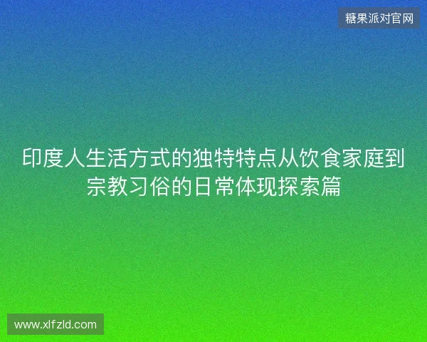 印度人生活方式的独特特点从饮食家庭到宗教习俗的日常体现探索篇