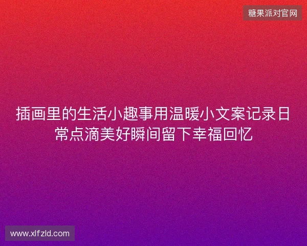 插画里的生活小趣事用温暖小文案记录日常点滴美好瞬间留下幸福回忆 插画里的生活小趣事用温暖小文案记录日常点滴美好瞬间留下幸福回忆