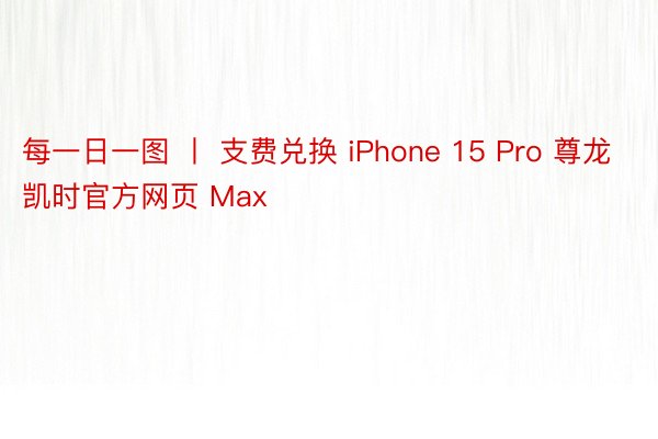 每一日一图 丨 支费兑换 iPhone 15 Pro 尊龙凯时官方网页 Max