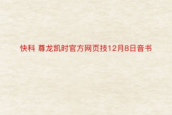 快科 尊龙凯时官方网页技12月8日音书