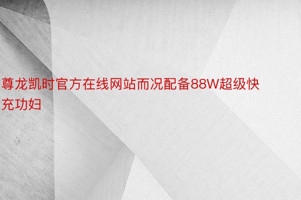 尊龙凯时官方在线网站而况配备88W超级快充功妇