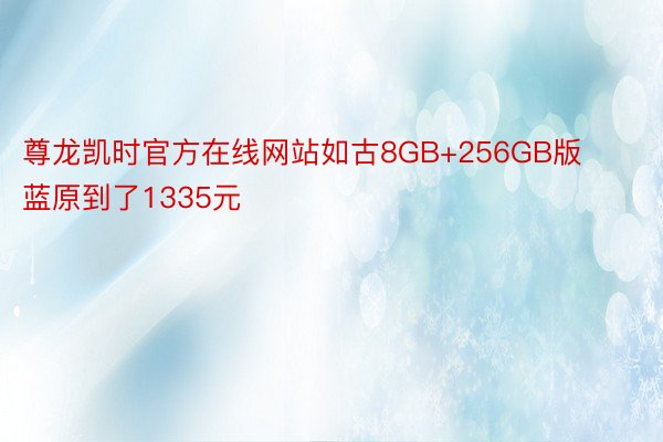 尊龙凯时官方在线网站如古8GB+256GB版蓝原到了1335元