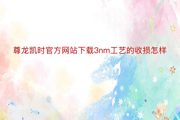 尊龙凯时官方网站下载3nm工艺的收损怎样