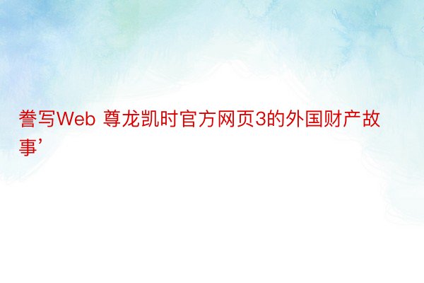 誊写Web 尊龙凯时官方网页3的外国财产故事’
