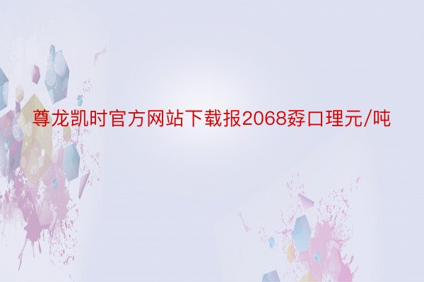 尊龙凯时官方网站下载报2068孬口理元/吨