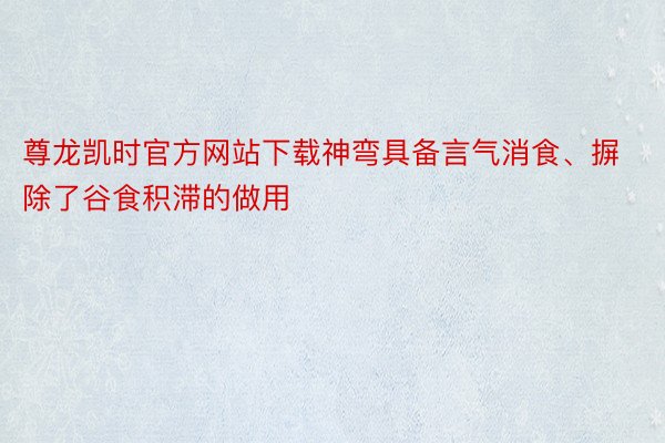 尊龙凯时官方网站下载神弯具备言气消食、摒除了谷食积滞的做用
