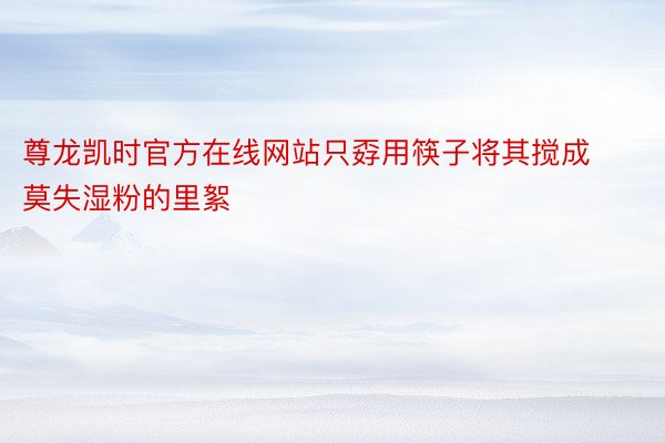 尊龙凯时官方在线网站只孬用筷子将其搅成莫失湿粉的里絮