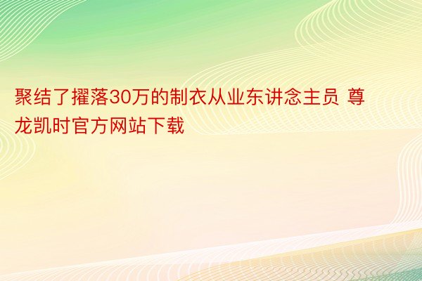 聚结了擢落30万的制衣从业东讲念主员 尊龙凯时官方网站下载