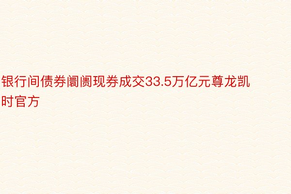 银行间债券阛阓现券成交33.5万亿元尊龙凯时官方