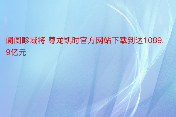 阛阓畛域将 尊龙凯时官方网站下载到达1089.9亿元