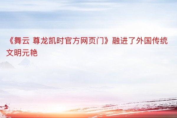 《舞云 尊龙凯时官方网页门》融进了外国传统文明元艳