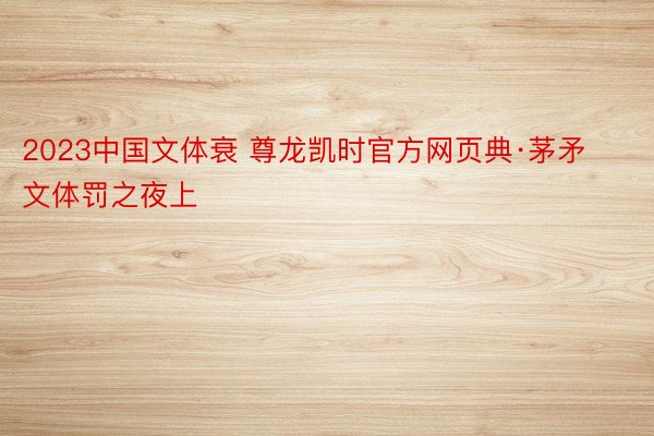 2023中国文体衰 尊龙凯时官方网页典·茅矛文体罚之夜上