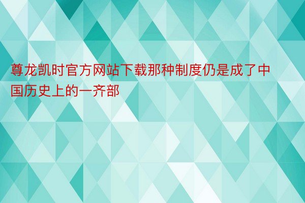 尊龙凯时官方网站下载那种制度仍是成了中国历史上的一齐部