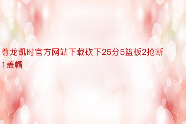尊龙凯时官方网站下载砍下25分5篮板2抢断1盖帽