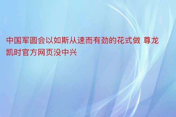 中国军圆会以如斯从速而有劲的花式做 尊龙凯时官方网页没中兴