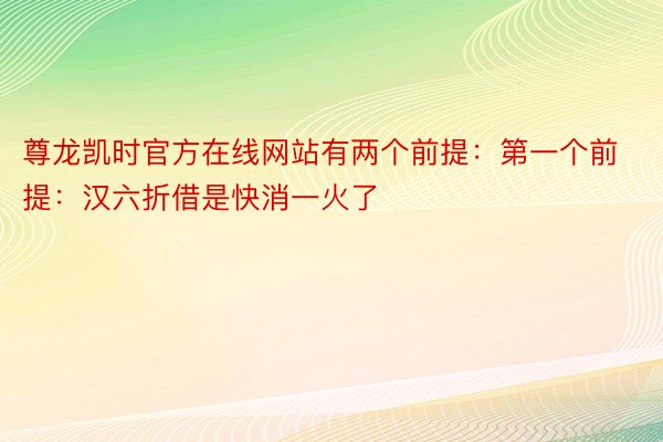 尊龙凯时官方在线网站有两个前提：第一个前提：汉六折借是快消一火了