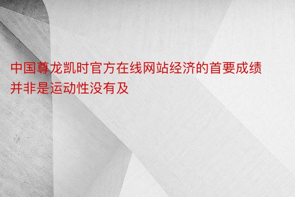 中国尊龙凯时官方在线网站经济的首要成绩并非是运动性没有及