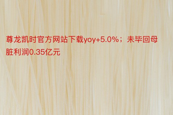 尊龙凯时官方网站下载yoy+5.0%；未毕回母脏利润0.35亿元