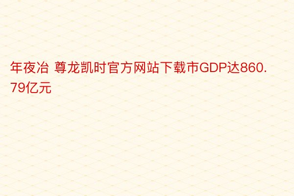 年夜冶 尊龙凯时官方网站下载市GDP达860.79亿元