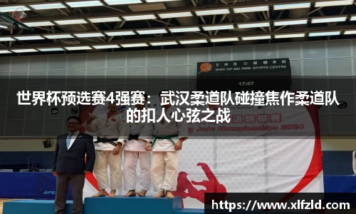 世界杯预选赛4强赛：武汉柔道队碰撞焦作柔道队的扣人心弦之战