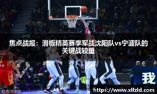 焦点战报：滑板精英赛季军战沈阳队vs宁波队的关键战较量